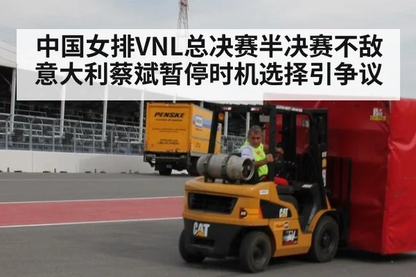 中国女排VNL总决赛半决赛不敌意大利蔡斌暂停时机选择引争议