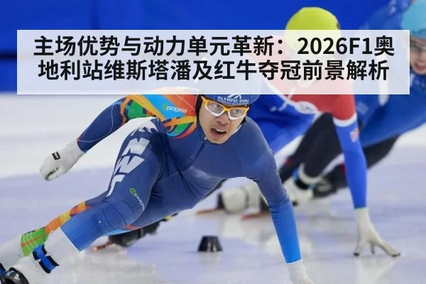 主场优势与动力单元革新：2026F1奥地利站维斯塔潘及红牛夺冠前景解析