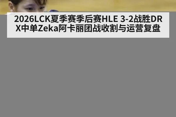 2026LCK夏季赛季后赛HLE 3-2战胜DRX中单Zeka阿卡丽团战收割与运营复盘