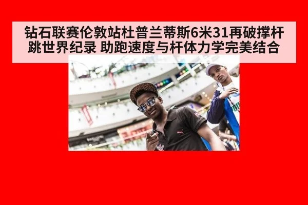 钻石联赛伦敦站杜普兰蒂斯6米31再破撑杆跳世界纪录 助跑速度与杆体力学完美结合